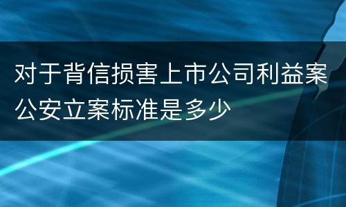 对于背信损害上市公司利益案公安立案标准是多少