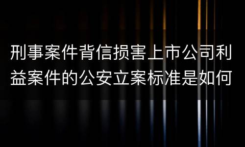 刑事案件背信损害上市公司利益案件的公安立案标准是如何规定
