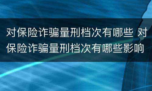 对保险诈骗量刑档次有哪些 对保险诈骗量刑档次有哪些影响