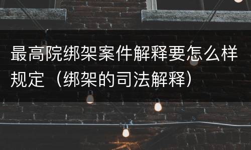 最高院绑架案件解释要怎么样规定（绑架的司法解释）