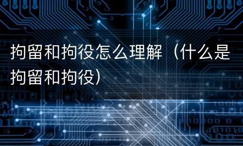 拘留和拘役怎么理解（什么是拘留和拘役）