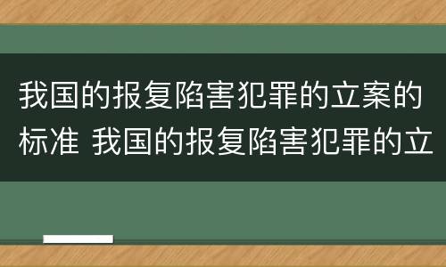 我国的报复陷害犯罪的立案的标准 我国的报复陷害犯罪的立案的标准是什么