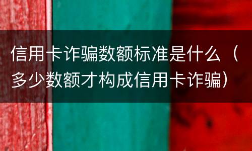 信用卡诈骗数额标准是什么（多少数额才构成信用卡诈骗）