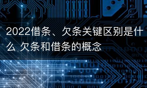 2022借条、欠条关键区别是什么 欠条和借条的概念