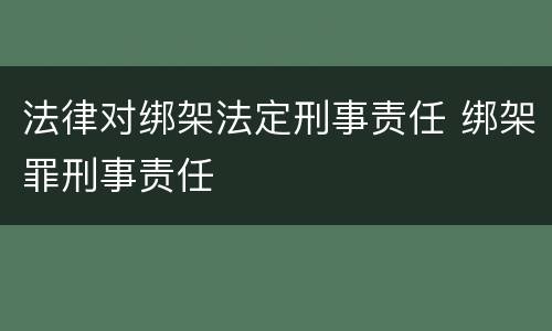 法律对绑架法定刑事责任 绑架罪刑事责任