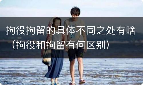 拘役拘留的具体不同之处有啥（拘役和拘留有何区别）