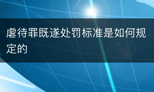 虐待罪既遂处罚标准是如何规定的