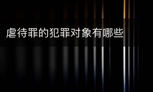 虐待罪的犯罪对象有哪些