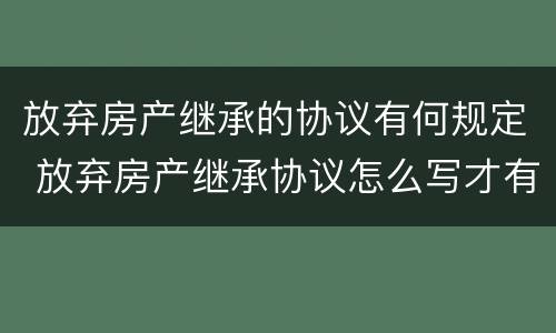 放弃房产继承的协议有何规定 放弃房产继承协议怎么写才有效