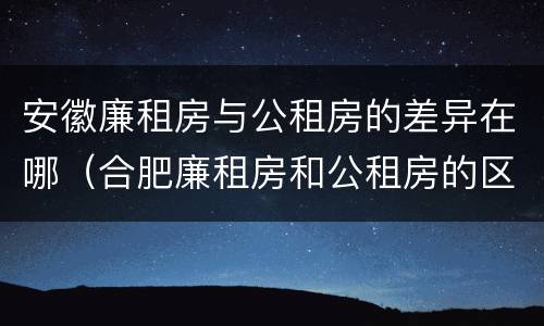 安徽廉租房与公租房的差异在哪（合肥廉租房和公租房的区别）