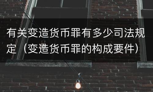 有关变造货币罪有多少司法规定（变造货币罪的构成要件）
