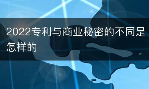 2022专利与商业秘密的不同是怎样的