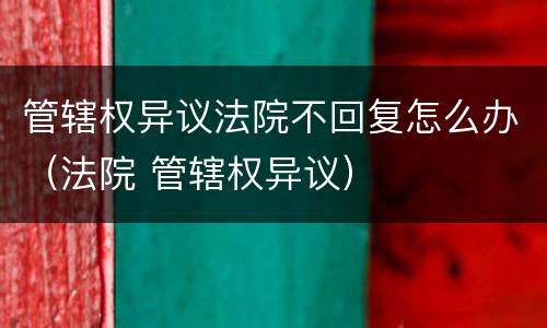 管辖权异议法院不回复怎么办（法院 管辖权异议）
