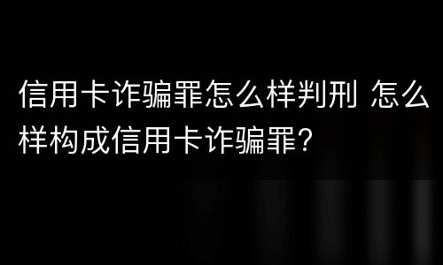 信用卡诈骗罪怎么样判刑 怎么样构成信用卡诈骗罪?