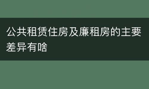 公共租赁住房及廉租房的主要差异有啥