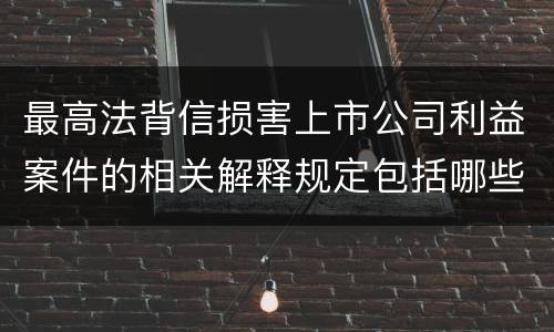 最高法背信损害上市公司利益案件的相关解释规定包括哪些主要内容