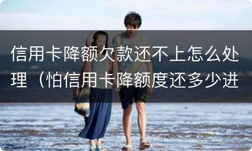 信用卡降额欠款还不上怎么处理（怕信用卡降额度还多少进去好）
