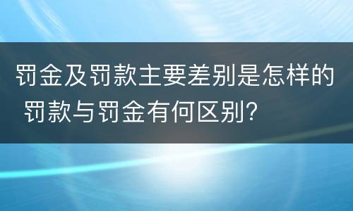 罚金及罚款主要差别是怎样的 罚款与罚金有何区别?