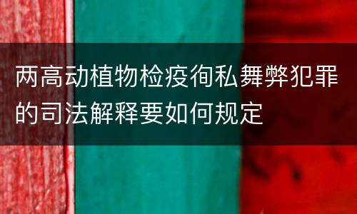 两高动植物检疫徇私舞弊犯罪的司法解释要如何规定
