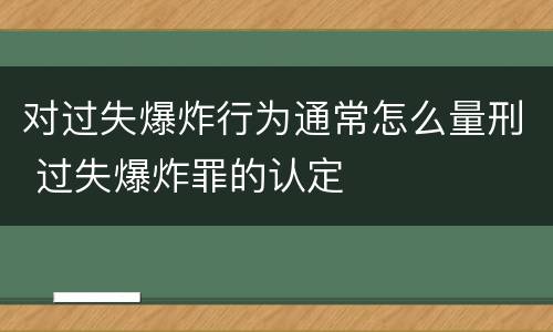 对过失爆炸行为通常怎么量刑 过失爆炸罪的认定