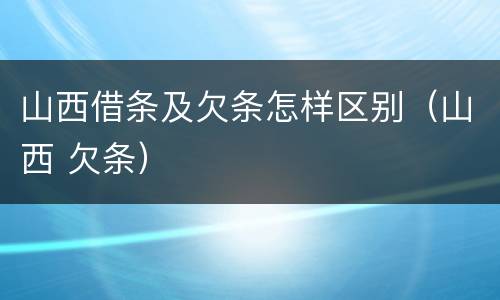 山西借条及欠条怎样区别（山西 欠条）