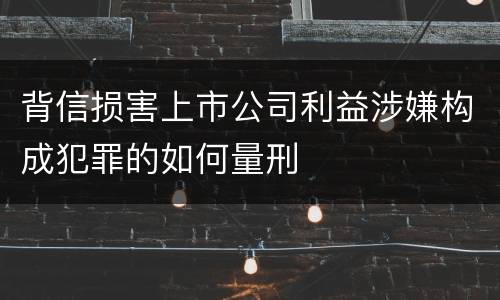 背信损害上市公司利益涉嫌构成犯罪的如何量刑