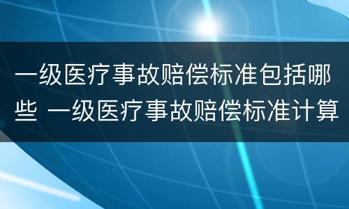 一级医疗事故赔偿标准包括哪些 一级医疗事故赔偿标准计算