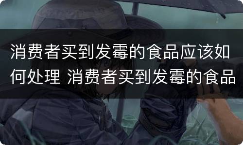 消费者买到发霉的食品应该如何处理 消费者买到发霉的食品应该如何处理赔偿
