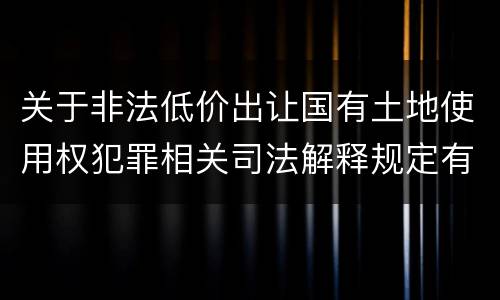关于非法低价出让国有土地使用权犯罪相关司法解释规定有什么主要内容