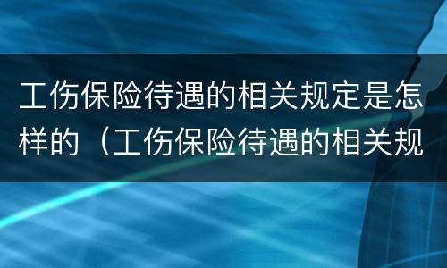工伤保险待遇的相关规定是怎样的（工伤保险待遇的相关规定是怎样的呢）