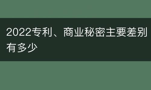 2022专利、商业秘密主要差别有多少