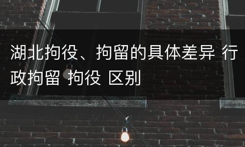 湖北拘役、拘留的具体差异 行政拘留 拘役 区别