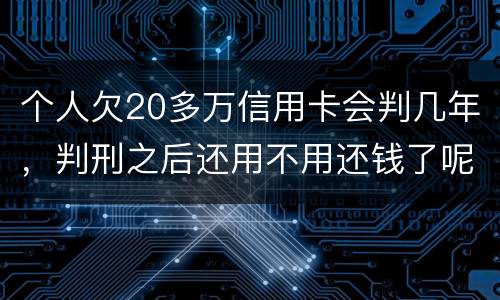 个人欠20多万信用卡会判几年，判刑之后还用不用还钱了呢