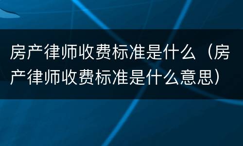 房产律师收费标准是什么（房产律师收费标准是什么意思）