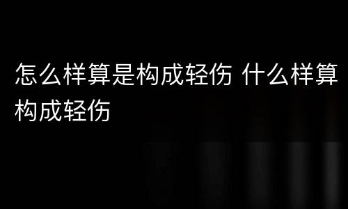 怎么样算是构成轻伤 什么样算构成轻伤