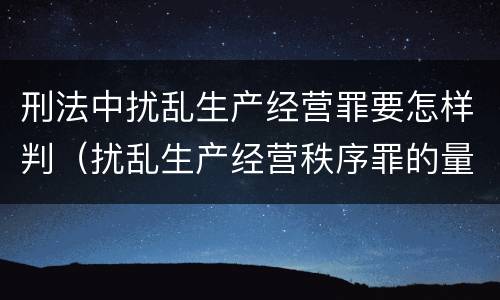 刑法中扰乱生产经营罪要怎样判（扰乱生产经营秩序罪的量刑）