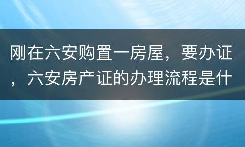 刚在六安购置一房屋，要办证，六安房产证的办理流程是什么