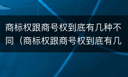 商标权跟商号权到底有几种不同（商标权跟商号权到底有几种不同）