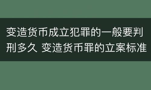 变造货币成立犯罪的一般要判刑多久 变造货币罪的立案标准