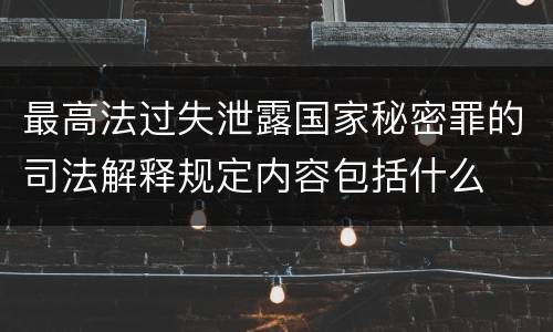 最高法过失泄露国家秘密罪的司法解释规定内容包括什么