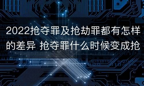 2022抢夺罪及抢劫罪都有怎样的差异 抢夺罪什么时候变成抢劫罪