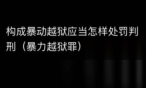 构成暴动越狱应当怎样处罚判刑（暴力越狱罪）