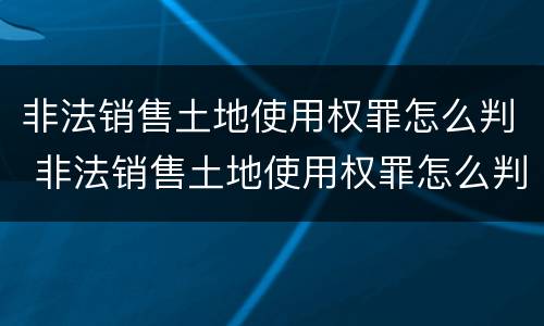 非法销售土地使用权罪怎么判 非法销售土地使用权罪怎么判刑