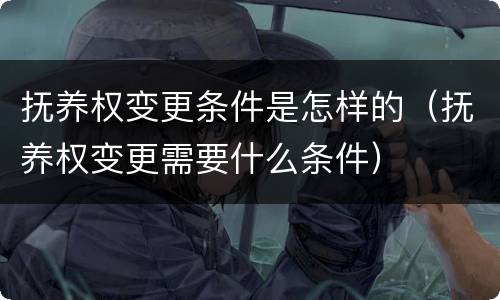 抚养权变更条件是怎样的（抚养权变更需要什么条件）