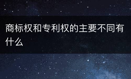 商标权和专利权的主要不同有什么
