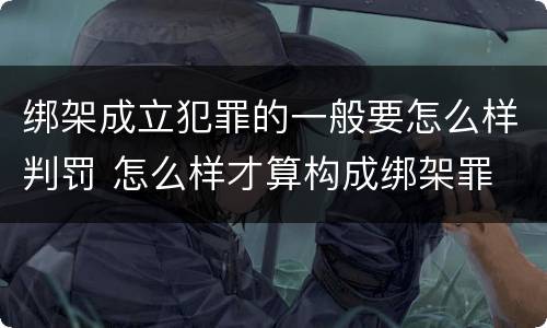 绑架成立犯罪的一般要怎么样判罚 怎么样才算构成绑架罪