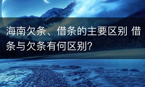 海南欠条、借条的主要区别 借条与欠条有何区别?