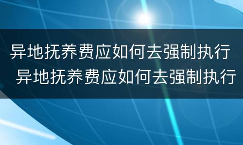 异地抚养费应如何去强制执行 异地抚养费应如何去强制执行法院