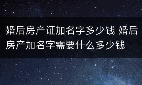 婚后房产证加名字多少钱 婚后房产加名字需要什么多少钱
