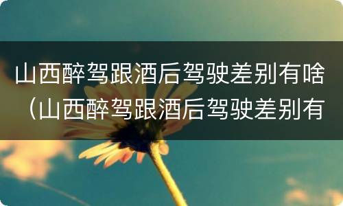 山西醉驾跟酒后驾驶差别有啥（山西醉驾跟酒后驾驶差别有啥处罚）